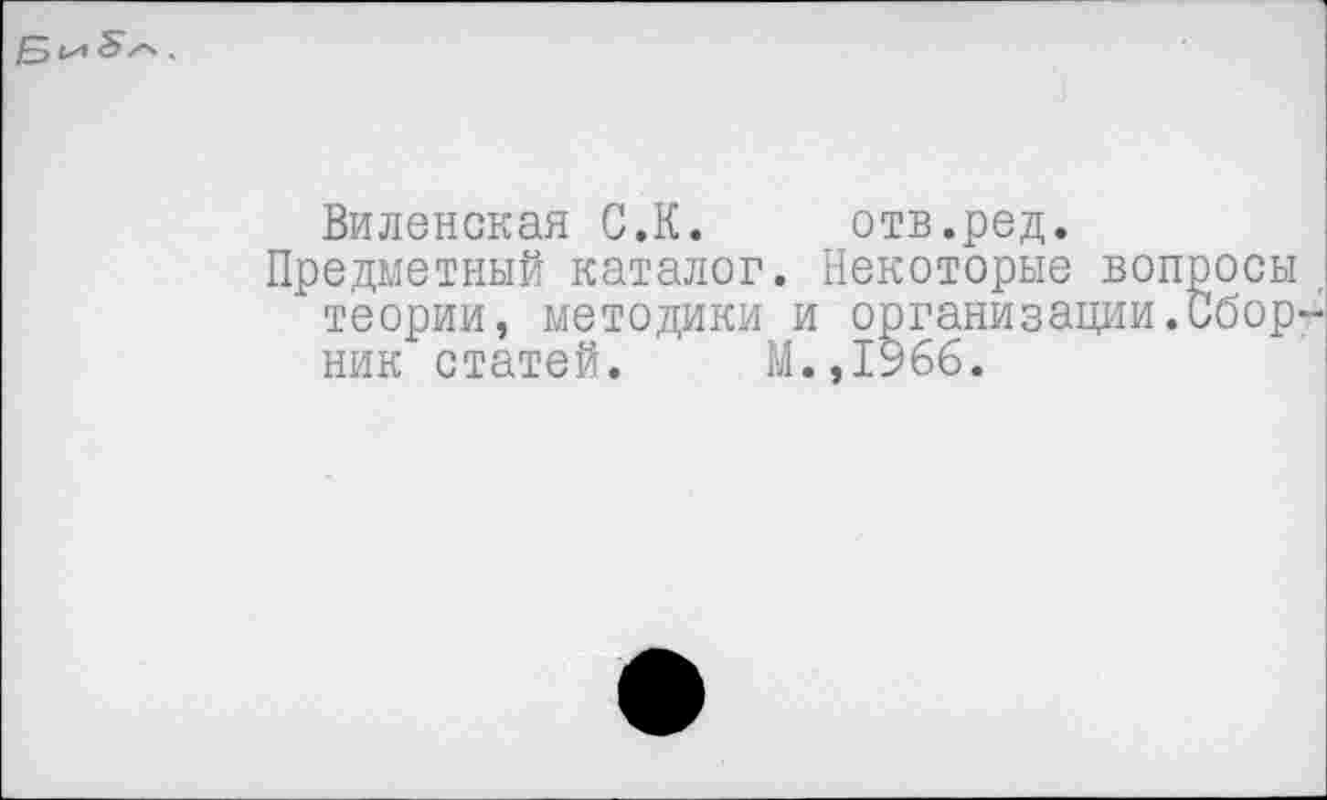 ﻿
Виленская С.К. отв.ред.
Предметный каталог. Некоторые вопросы теории, методики и организации.Сборник статей. М.,1966.